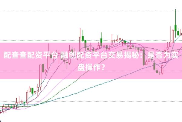 配查查配资平台 融创配资平台交易揭秘：是否为实盘操作？