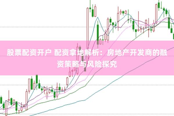 股票配资开户 配资拿地解析：房地产开发商的融资策略与风险探究