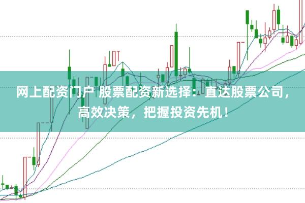 网上配资门户 股票配资新选择：直达股票公司，高效决策，把握投资先机！