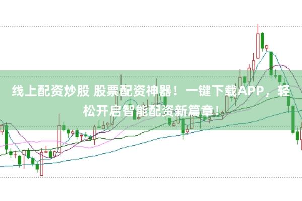 线上配资炒股 股票配资神器！一键下载APP，轻松开启智能配资新篇章！