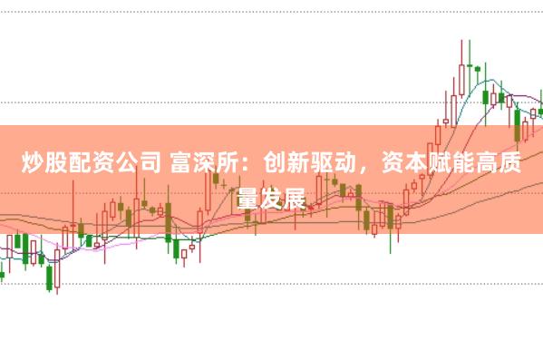 炒股配资公司 富深所：创新驱动，资本赋能高质量发展