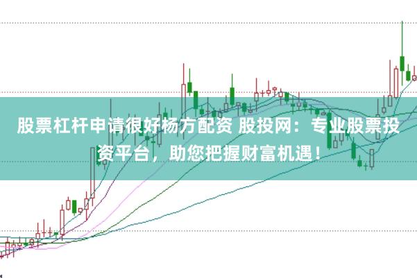股票杠杆申请很好杨方配资 股投网：专业股票投资平台，助您把握财富机遇！