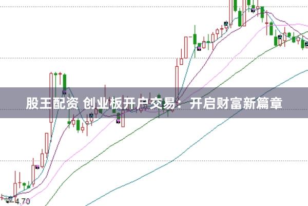 股王配资 创业板开户交易：开启财富新篇章