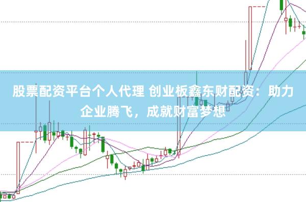 股票配资平台个人代理 创业板鑫东财配资：助力企业腾飞，成就财富梦想