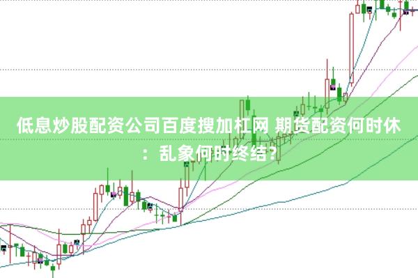 低息炒股配资公司百度搜加杠网 期货配资何时休：乱象何时终结？