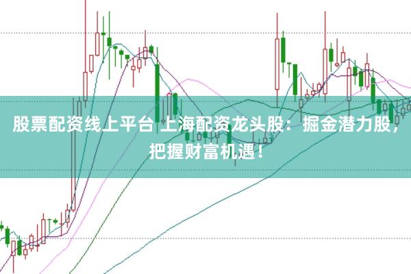 股票配资线上平台 上海配资龙头股：掘金潜力股，把握财富机遇！