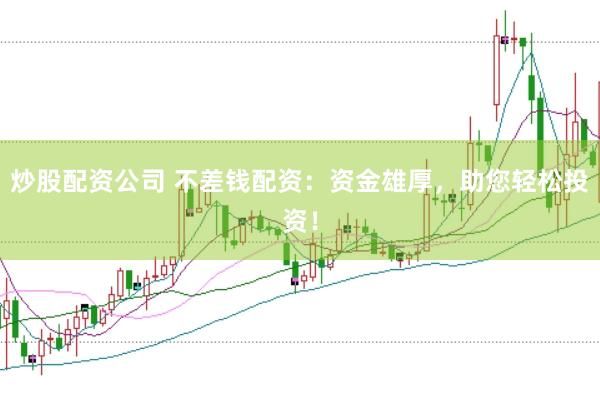 炒股配资公司 不差钱配资：资金雄厚，助您轻松投资！