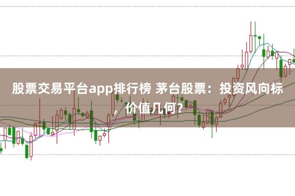 股票交易平台app排行榜 茅台股票：投资风向标，价值几何？