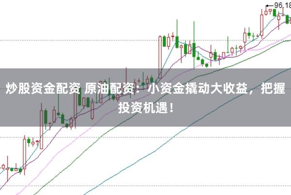 炒股资金配资 原油配资：小资金撬动大收益，把握投资机遇！