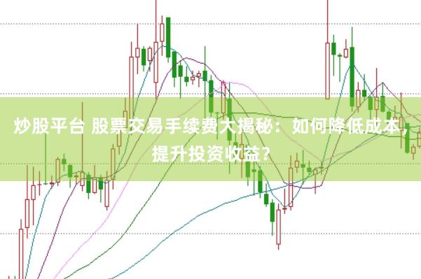 炒股平台 股票交易手续费大揭秘：如何降低成本，提升投资收益？