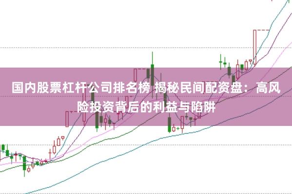 国内股票杠杆公司排名榜 揭秘民间配资盘：高风险投资背后的利益与陷阱