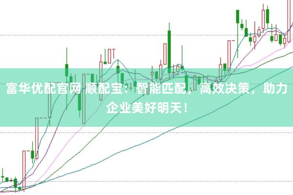 富华优配官网 顺配宝：智能匹配，高效决策，助力企业美好明天！