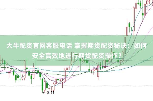 大牛配资官网客服电话 掌握期货配资秘诀：如何安全高效地进行期货配资操作？