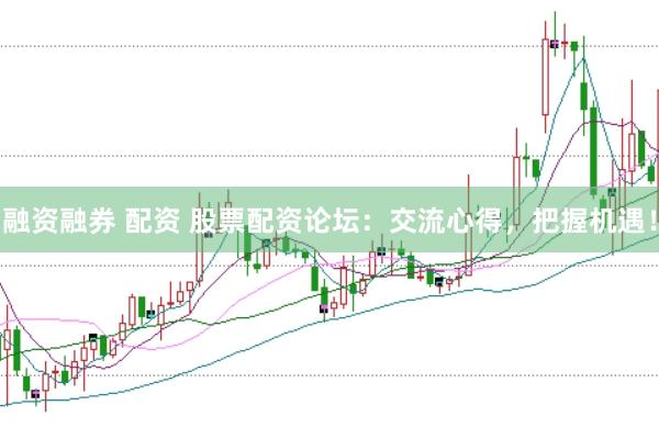 融资融券 配资 股票配资论坛：交流心得，把握机遇！