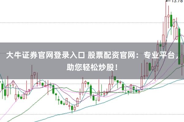 大牛证券官网登录入口 股票配资官网：专业平台，助您轻松炒股！