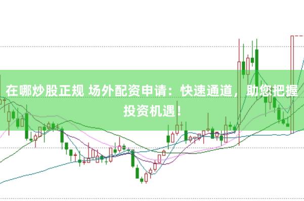 在哪炒股正规 场外配资申请：快速通道，助您把握投资机遇！