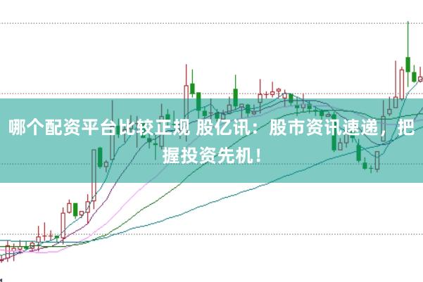 哪个配资平台比较正规 股亿讯：股市资讯速递，把握投资先机！