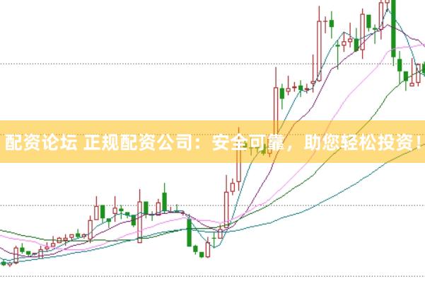 配资论坛 正规配资公司：安全可靠，助您轻松投资！