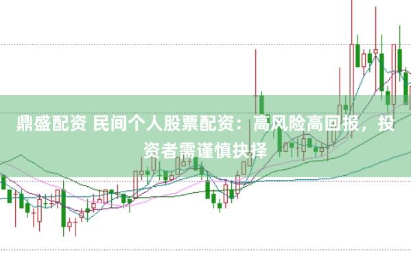 鼎盛配资 民间个人股票配资：高风险高回报，投资者需谨慎抉择