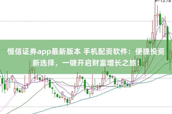 恒信证券app最新版本 手机配资软件：便捷投资新选择，一键开启财富增长之旅！