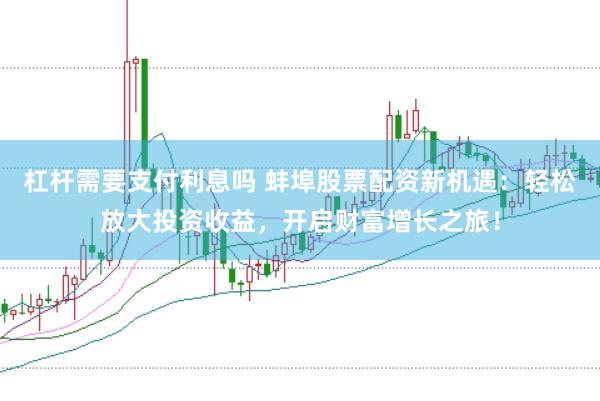 杠杆需要支付利息吗 蚌埠股票配资新机遇：轻松放大投资收益，开启财富增长之旅！