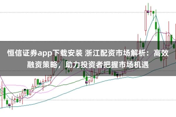 恒信证券app下载安装 浙江配资市场解析：高效融资策略，助力投资者把握市场机遇