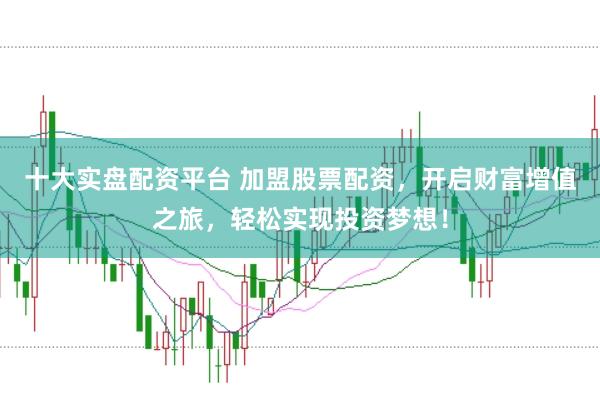 十大实盘配资平台 加盟股票配资，开启财富增值之旅，轻松实现投资梦想！
