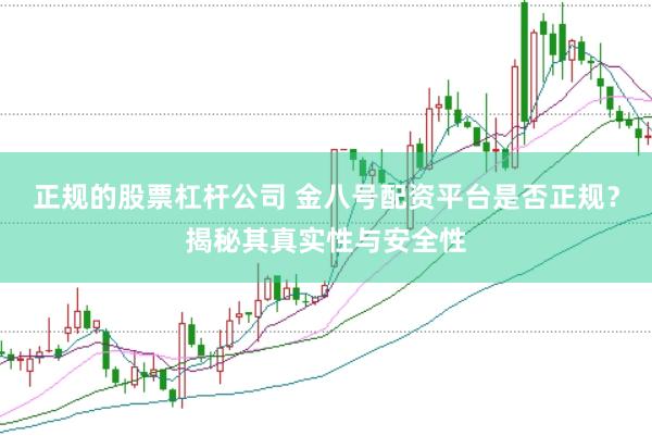 正规的股票杠杆公司 金八号配资平台是否正规？揭秘其真实性与安全性