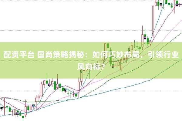 配资平台 国尚策略揭秘：如何巧妙布局，引领行业风向标？