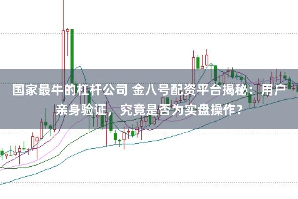 国家最牛的杠杆公司 金八号配资平台揭秘：用户亲身验证，究竟是否为实盘操作？