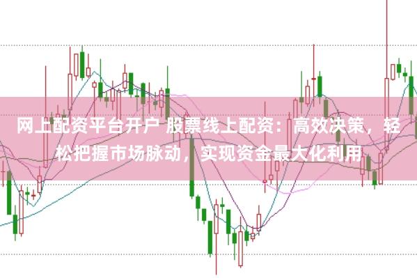 网上配资平台开户 股票线上配资：高效决策，轻松把握市场脉动，实现资金最大化利用