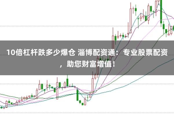 10倍杠杆跌多少爆仓 淄博配资通：专业股票配资，助您财富增值！