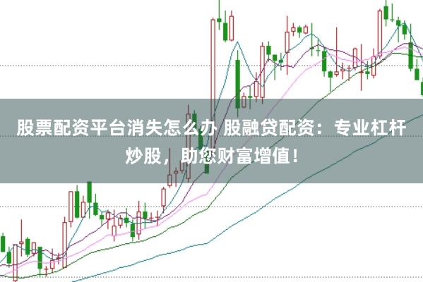 股票配资平台消失怎么办 股融贷配资：专业杠杆炒股，助您财富增值！