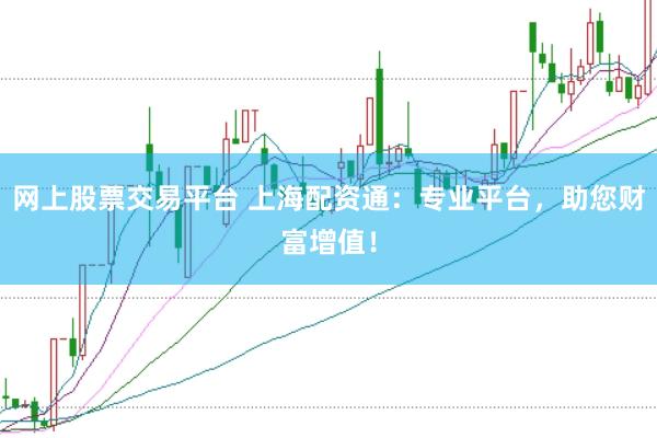 网上股票交易平台 上海配资通：专业平台，助您财富增值！