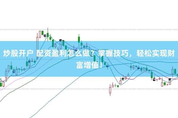 炒股开户 配资盈利怎么做？掌握技巧，轻松实现财富增值！