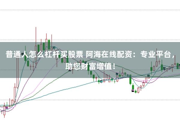 普通人怎么杠杆买股票 阿海在线配资：专业平台，助您财富增值！