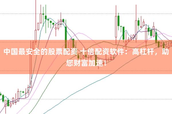 中国最安全的股票配资 十倍配资软件：高杠杆，助您财富加速！