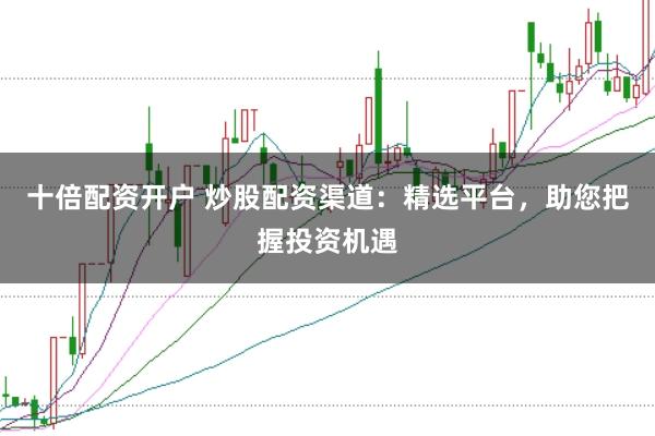 十倍配资开户 炒股配资渠道：精选平台，助您把握投资机遇