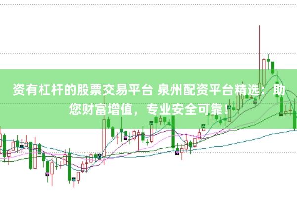 资有杠杆的股票交易平台 泉州配资平台精选：助您财富增值，专业安全可靠！