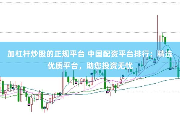 加杠杆炒股的正规平台 中国配资平台排行：精选优质平台，助您投资无忧