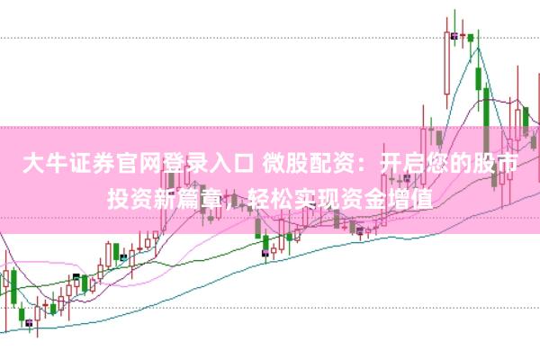 大牛证券官网登录入口 微股配资：开启您的股市投资新篇章，轻松实现资金增值