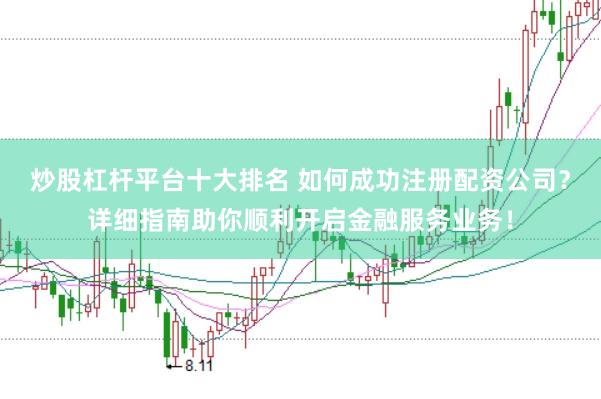 炒股杠杆平台十大排名 如何成功注册配资公司？详细指南助你顺利开启金融服务业务！