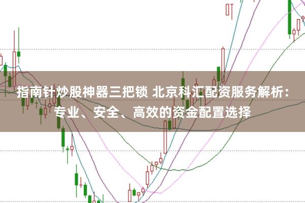 指南针炒股神器三把锁 北京科汇配资服务解析：专业、安全、高效的资金配置选择