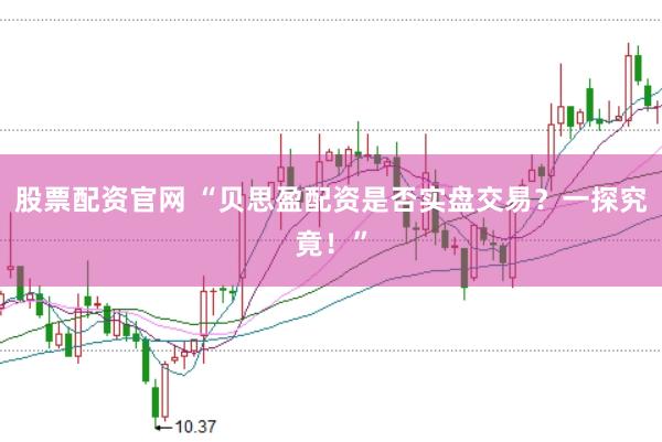 股票配资官网 “贝思盈配资是否实盘交易？一探究竟！”