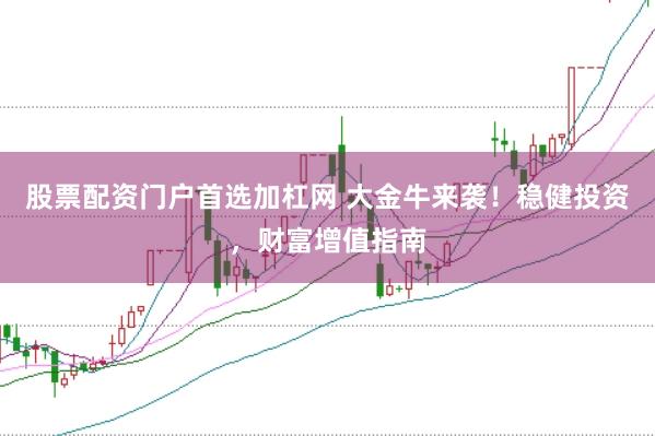 股票配资门户首选加杠网 大金牛来袭！稳健投资，财富增值指南