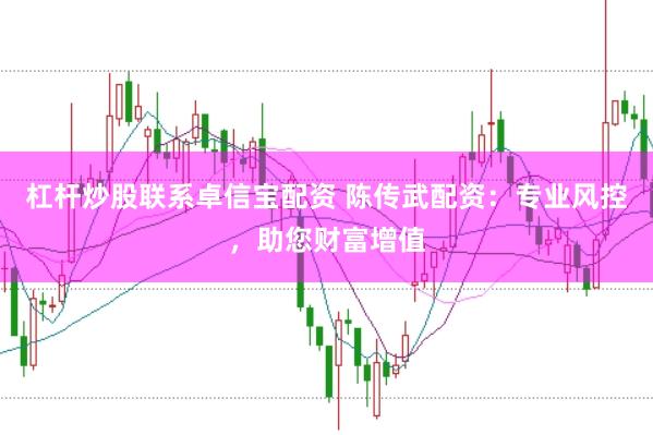 杠杆炒股联系卓信宝配资 陈传武配资：专业风控，助您财富增值