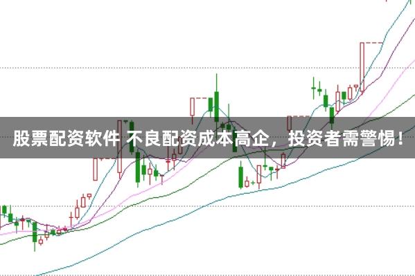 股票配资软件 不良配资成本高企，投资者需警惕！