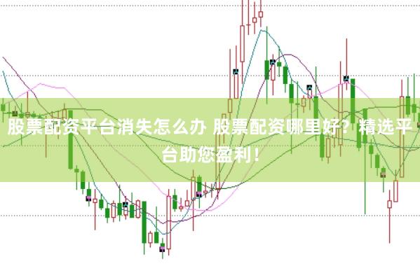 股票配资平台消失怎么办 股票配资哪里好？精选平台助您盈利！