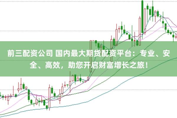 前三配资公司 国内最大期货配资平台：专业、安全、高效，助您开启财富增长之旅！
