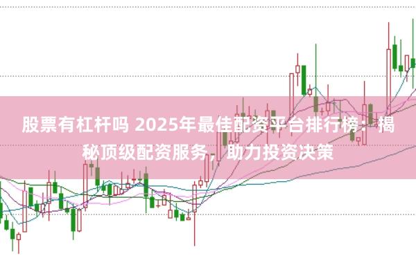 股票有杠杆吗 2025年最佳配资平台排行榜：揭秘顶级配资服务，助力投资决策